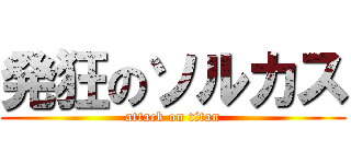 発狂のソルカス (attack on titan)