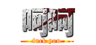 呵呵 (fuck you)
