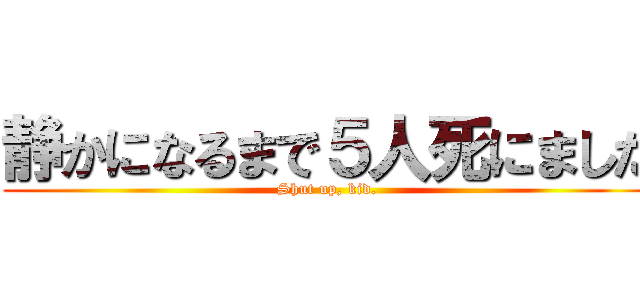 静かになるまで５人死にました (Shut up, kid.)