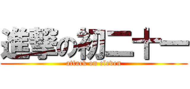 進撃の初二十一 (attack on eleven)