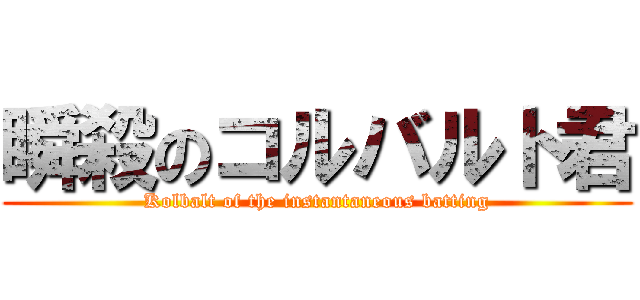 瞬殺のコルバルト君 (Kolbalt of the instantaneous batting)