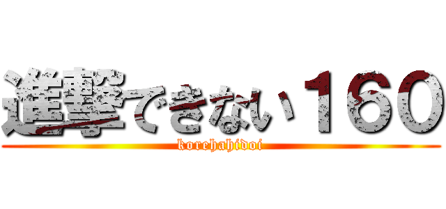 進撃できない１６０ (korehahidoi)
