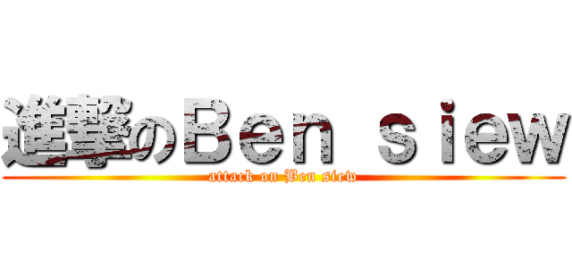 進撃のＢｅｎ ｓｉｅｗ (attack on Ben siew)
