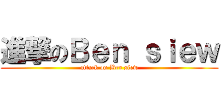 進撃のＢｅｎ ｓｉｅｗ (attack on Ben siew)