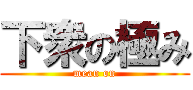 下衆の極み (mean on)