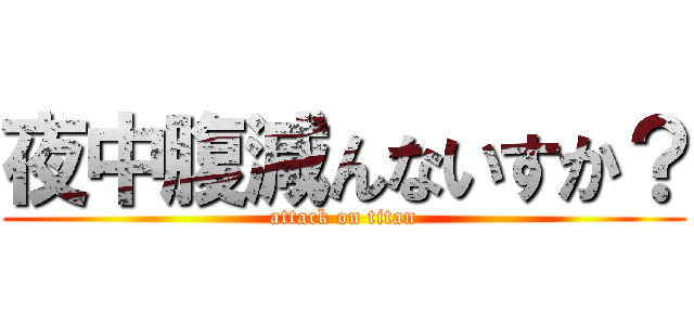 夜中腹減んないすか？ (attack on titan)
