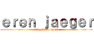 ｅｒｅｎ ｊａｅｇｅｒ (shingeki no kyojin)