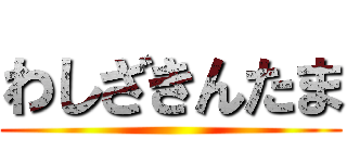わしざきんたま ()