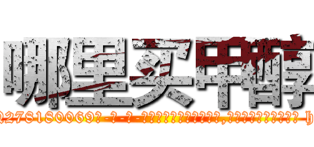 哪里买甲醇 (哪里买甲醇【电-186x2687x6963-Q278180069元-吉-药-业】我们做的是长期生意,靠的是老客户长期支持 http://sngk.net/u8CIIS
)