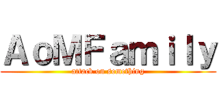 ＡｏＭＦａｍｉｌｙ (attack on something)