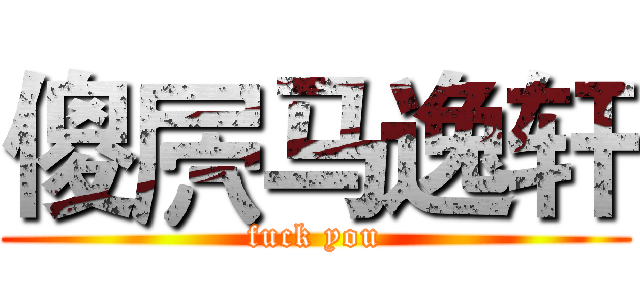傻屄马逸轩 (fuck you)
