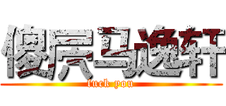 傻屄马逸轩 (fuck you)
