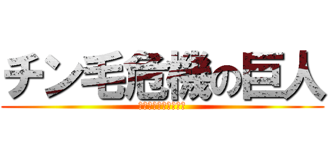 チン毛危機の巨人 (男はいつか生えてくる)