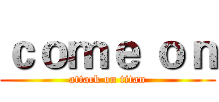 ｃｏｍｅ ｏｎ (attack on titan)