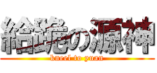 給跪の源神 (kneel to yuan)