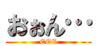 おぉん… (EEE)