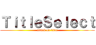 ＴｉｔｌｅＳｅｌｅｃｔ (attack on titan)