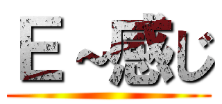 Ｅ～感じ ()
