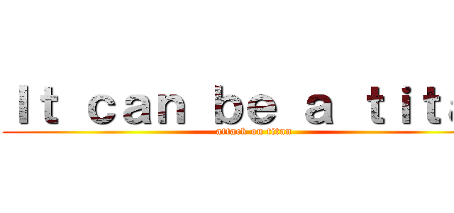 Ｉｔ ｃａｎ ｂｅ ａ ｔｉｔａｎ (attack on titan)