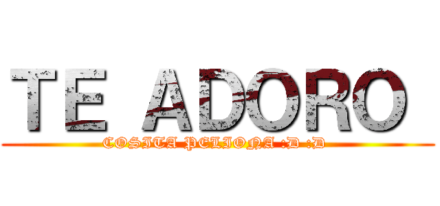 ＴＥ ＡＤＯＲＯ  (COSITA PELIONA :D :D )