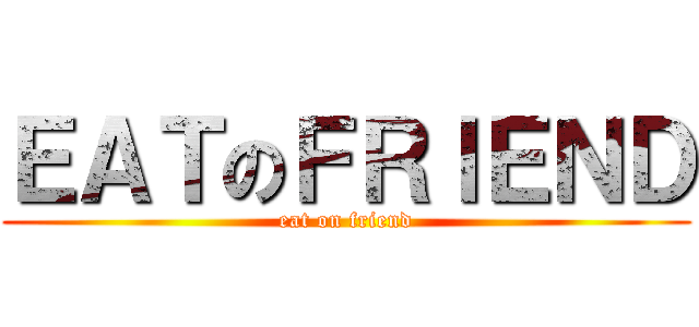 ＥＡＴのＦＲＩＥＮＤ (eat on friend)