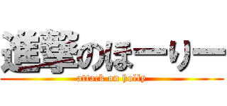 進撃のほーりー (attack on holly)