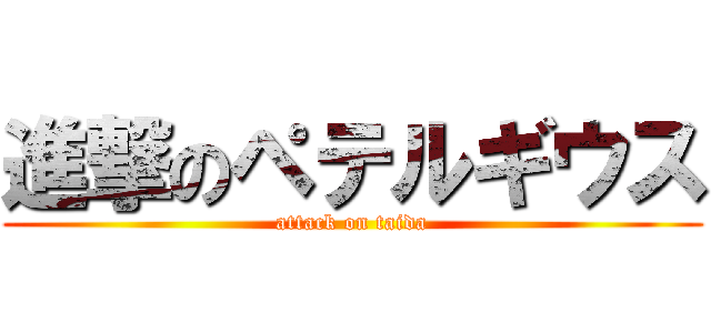 進撃のペテルギウス (attack on taida)