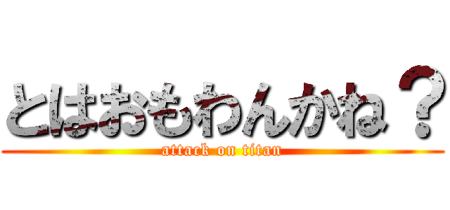 とはおもわんかね？ (attack on titan)