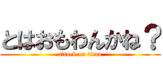とはおもわんかね？ (attack on titan)