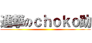 進撃のｃｈｏｋｏ助 ()