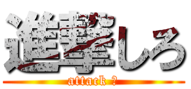 進撃しろ (attack ！)