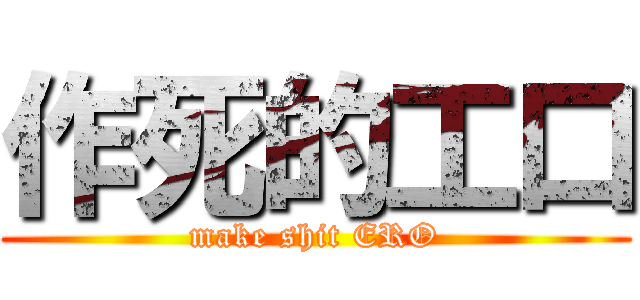 作死的工口 (make shit ERO)