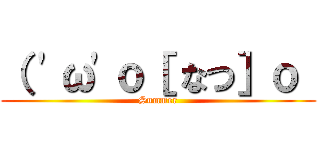 （ \'ω\'ｏ［ なつ］ｏ  (Summer)