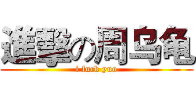 進擊の周乌龟 (i fuck yuo)