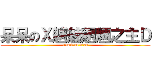 呆呆のＸ魑魅魍魎之主Ｄ (attack on titan)