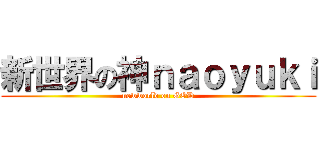 新世界の神ｎａｏｙｕｋｉ (newworld on GOD)