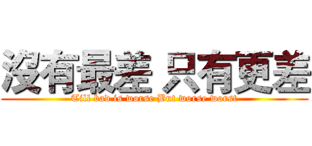 沒有最差 只有更差 (Till bad is worse But worse worst)