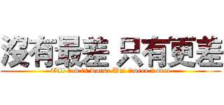 沒有最差 只有更差 (Till bad is worse But worse worst)