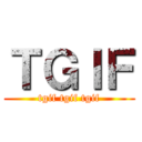 ＴＧＩＦ (tgif tgif tgif)
