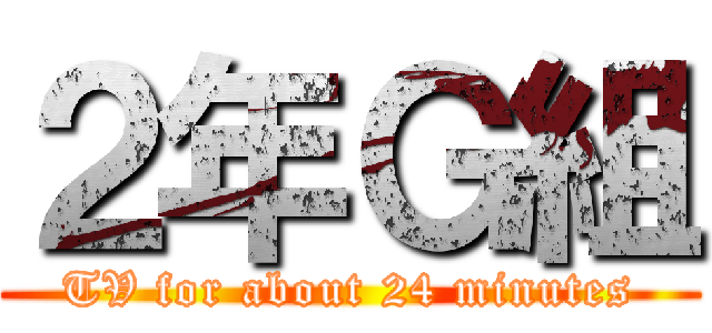 ２年Ｇ組 (TV for about 24 minutes)