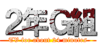 ２年Ｇ組 (TV for about 24 minutes)