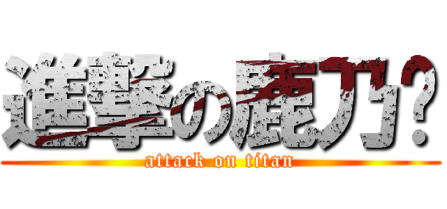 進撃の鹿乃酱 (attack on titan)