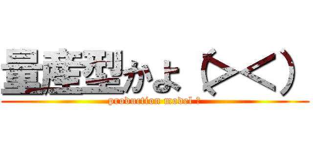 量産型かよ（＞＜） (production model ?)