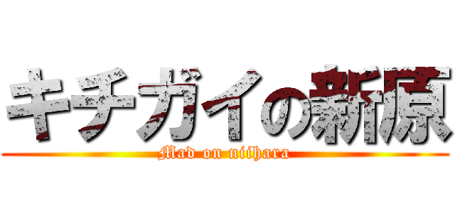 キチガイの新原 (Mad on niihara)