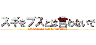 スギをブスとは言わないで (SUGI wo BUSU tohaiwanaide)