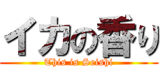 イカの香り (This is Seishi)