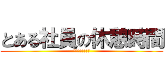 とある社員の休憩時間 (コーヒーブレイク)