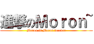 進撃のＭｏｒｏｎ~ (Moron is Moron forever)