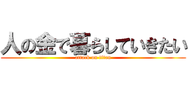 人の金で暮らしていきたい (attack on titan)