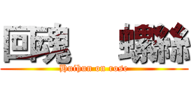 回魂     螺絲 (Huihun on rose)